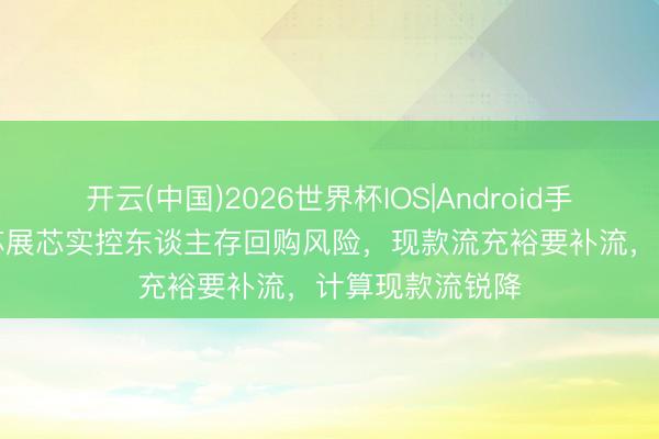 开云(中国)2026世界杯IOS|Android手机app下载 江苏展芯实控东谈主存回购风险,现款流充裕要补流,计算现款流锐降