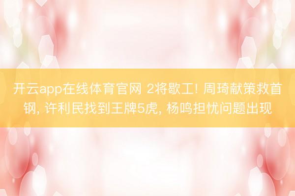 开云app在线体育官网 2将歇工! 周琦献策救首钢, 许利民找到王牌5虎, 杨鸣担忧问题出现