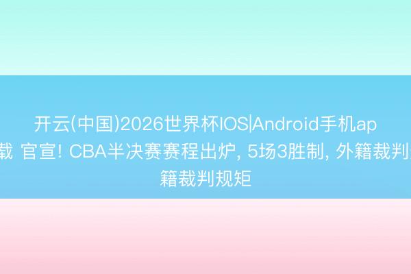 开云(中国)2026世界杯IOS|Android手机app下载 官宣! CBA半决赛赛程出炉, 5场3胜制, 外籍裁判规矩