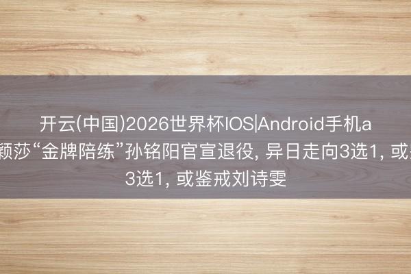 开云(中国)2026世界杯IOS|Android手机app下载 孙颖莎“金牌陪练”孙铭阳官宣退役, 异日走向3选1, 或鉴戒刘诗雯