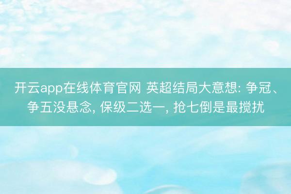 开云app在线体育官网 英超结局大意想: 争冠、争五没悬念, 保级二选一, 抢七倒是最搅扰