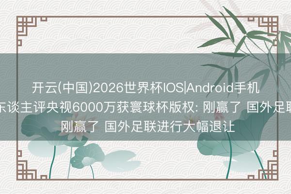 开云(中国)2026世界杯IOS|Android手机app下载 媒体东谈主评央视6000万获寰球杯版权: 刚赢了 国外足联进行大幅退让