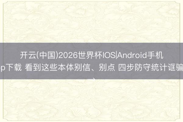开云(中国)2026世界杯IOS|Android手机app下载 看到这些本体别信、别点 四步防守统计诓骗→