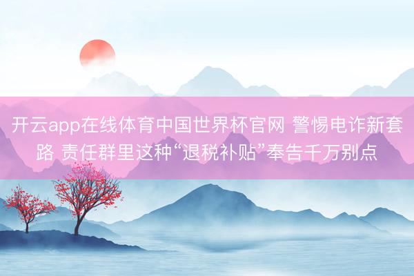 开云app在线体育中国世界杯官网 警惕电诈新套路 责任群里这种“退税补贴”奉告千万别点
