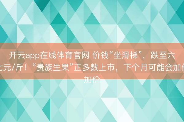 开云app在线体育官网 价钱“坐滑梯”,跌至六七元/斤!“贵族生果”正多数上市,下个月可能会加价