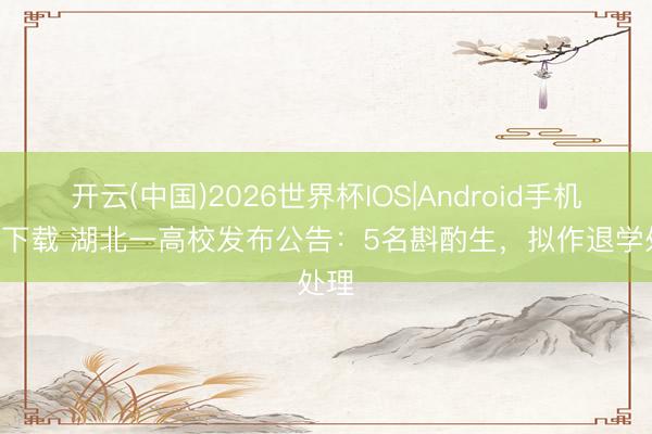 开云(中国)2026世界杯IOS|Android手机app下载 湖北一高校发布公告：5名斟酌生，拟作退学处理