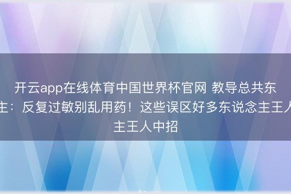 开云app在线体育中国世界杯官网 教导总共东说念主:反复过敏别乱用药!这些误区好多东说念主王人中招