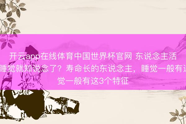 开云app在线体育中国世界杯官网 东说念主活多久,看睡觉就知说念了?寿命长的东说念主,睡觉一般有这3个特征