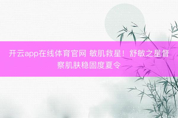 开云app在线体育官网 敏肌救星!舒敏之星督察肌肤稳固度夏令
