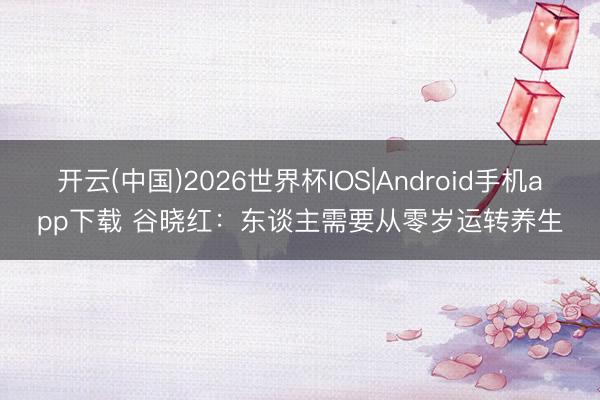 开云(中国)2026世界杯IOS|Android手机app下载 谷晓红:东谈主需要从零岁运转养生