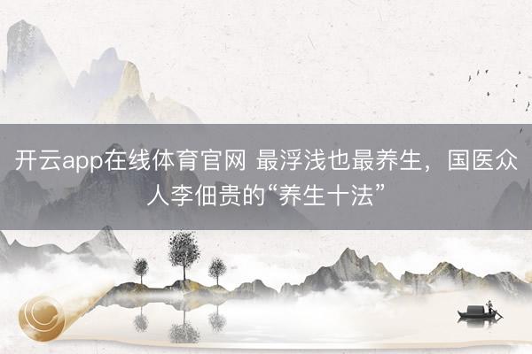 开云app在线体育官网 最浮浅也最养生,国医众人李佃贵的“养生十法”