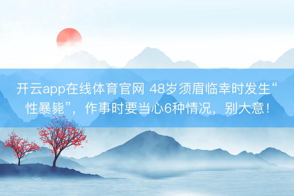 开云app在线体育官网 48岁须眉临幸时发生“性暴毙”,作事时要当心6种情况,别大意!