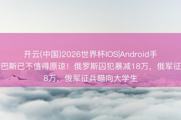 开云(中国)2026世界杯IOS|Android手机app下载 顿巴斯已不值得原谅!俄罗斯囚犯暴减18万,俄军征兵瞄向大学生