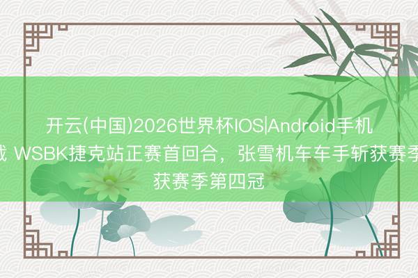 开云(中国)2026世界杯IOS|Android手机app下载 WSBK捷克站正赛首回合,张雪机车车手斩获赛季第四冠