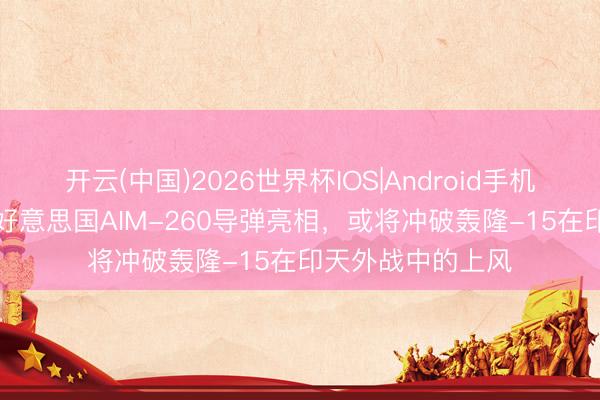 开云(中国)2026世界杯IOS|Android手机app下载 外媒:好意思国AIM-260导弹亮相,或将冲破轰隆-15在印天外战中的上风