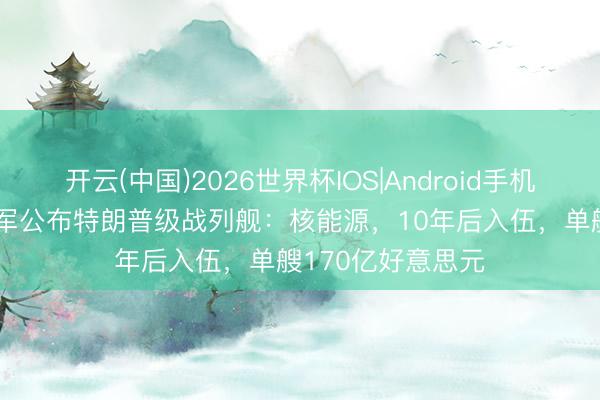 开云(中国)2026世界杯IOS|Android手机app下载 好意思军公布特朗普级战列舰:核能源,10年后入伍,单艘170亿好意思元