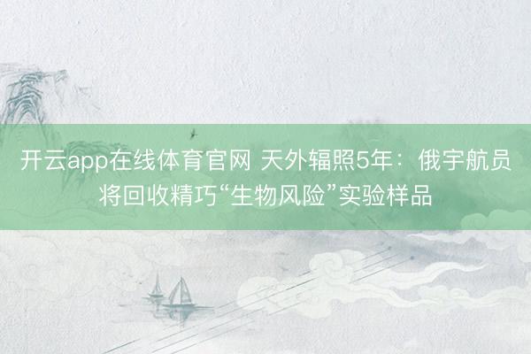 开云app在线体育官网 天外辐照5年:俄宇航员将回收精巧“生物风险”实验样品