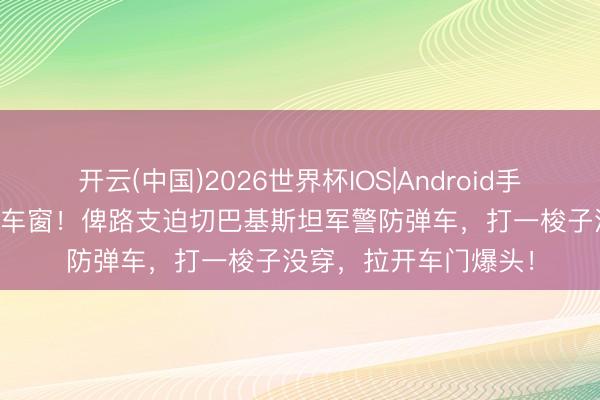 开云(中国)2026世界杯IOS|Android手机app下载 火箭筒砸车窗!俾路支迫切巴基斯坦军警防弹车,打一梭子没穿,拉开车门爆头!