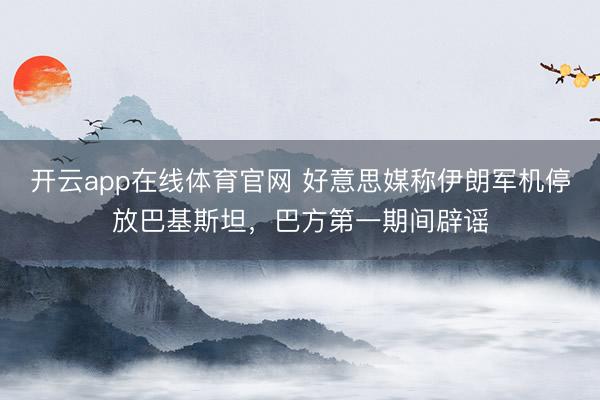 开云app在线体育官网 好意思媒称伊朗军机停放巴基斯坦,巴方第一期间辟谣