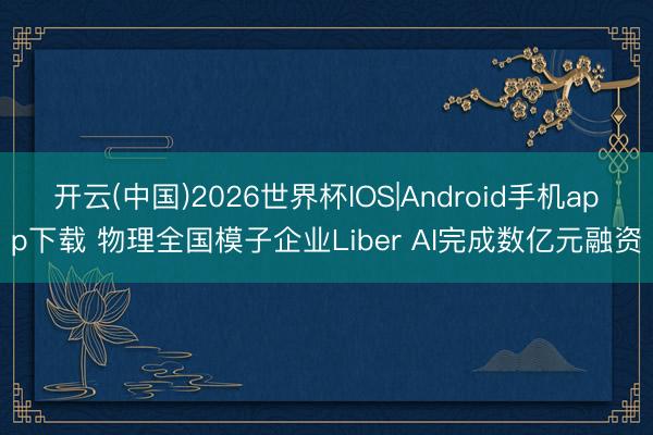 开云(中国)2026世界杯IOS|Android手机app下载 物理全国模子企业Liber AI完成数亿元融资