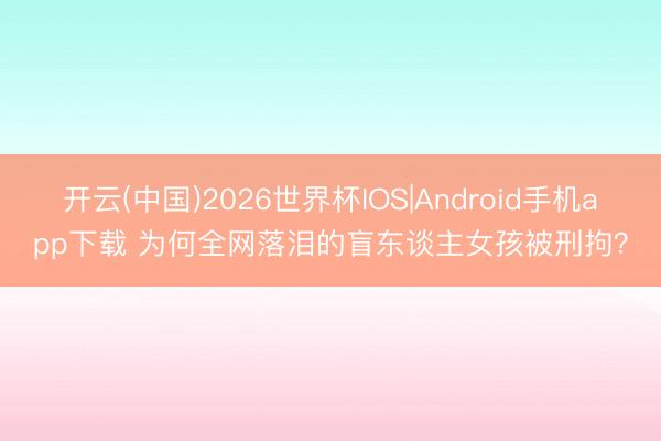 开云(中国)2026世界杯IOS|Android手机app下载 为何全网落泪的盲东谈主女孩被刑拘?