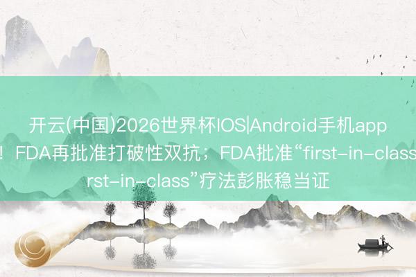 开云(中国)2026世界杯IOS|Android手机app下载 调理胆管癌！FDA再批准打破性双抗；FDA批准“first-in-class”疗法彭胀稳当证