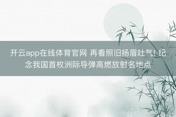 开云app在线体育官网 再看照旧扬眉吐气! 纪念我国首枚洲际导弹高燃放射名地点