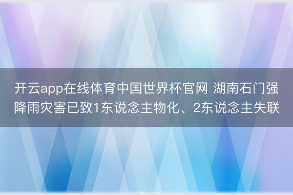 开云app在线体育中国世界杯官网 湖南石门强降雨灾害已致1东说念主物化、2东说念主失联