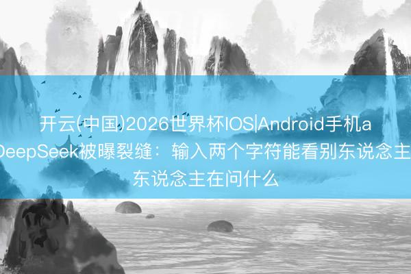 开云(中国)2026世界杯IOS|Android手机app下载 DeepSeek被曝裂缝:输入两个字符能看别东说念主在问什么