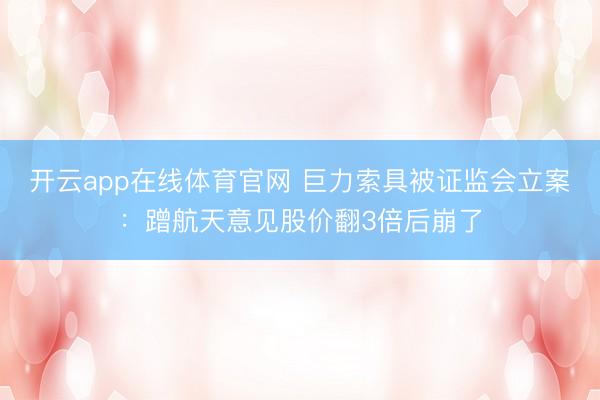 开云app在线体育官网 巨力索具被证监会立案:蹭航天意见股价翻3倍后崩了