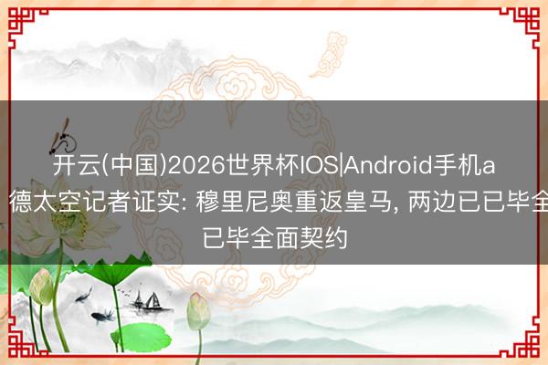 开云(中国)2026世界杯IOS|Android手机app下载 德太空记者证实: 穆里尼奥重返皇马, 两边已已毕全面契约