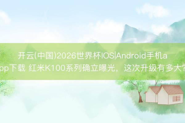 开云(中国)2026世界杯IOS|Android手机app下载 红米K100系列确立曝光,这次升级有多大?