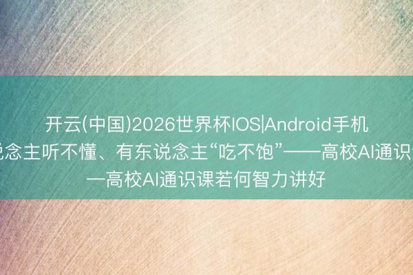 开云(中国)2026世界杯IOS|Android手机app下载 有东说念主听不懂、有东说念主“吃不饱”——高校AI通识课若何智力讲好