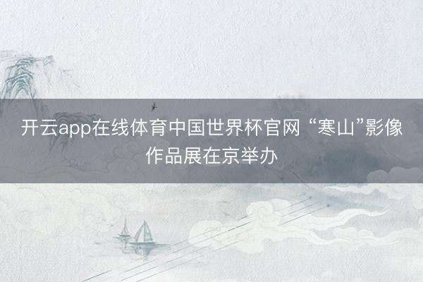 开云app在线体育中国世界杯官网 “寒山”影像作品展在京举办