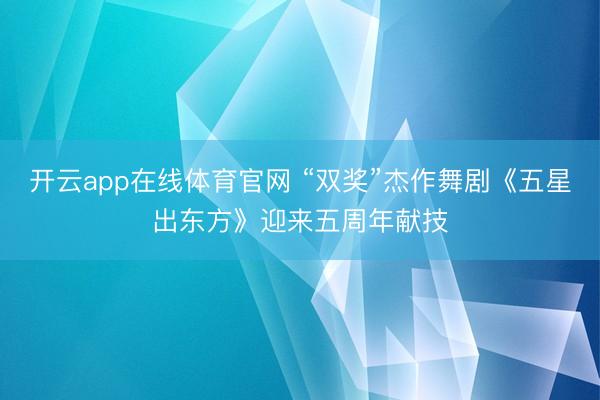 开云app在线体育官网 “双奖”杰作舞剧《五星出东方》迎来五周年献技