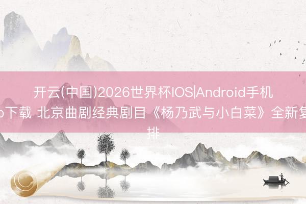 开云(中国)2026世界杯IOS|Android手机app下载 北京曲剧经典剧目《杨乃武与小白菜》全新复排