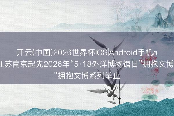 开云(中国)2026世界杯IOS|Android手机app下载 江苏南京起先2026年“5·18外洋博物馆日”拥抱文博系列举止