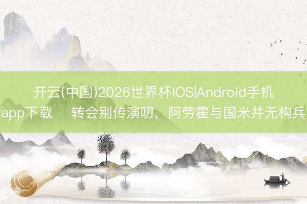 开云(中国)2026世界杯IOS|Android手机app下载 转会别传演叨,阿劳霍与国米并无构兵