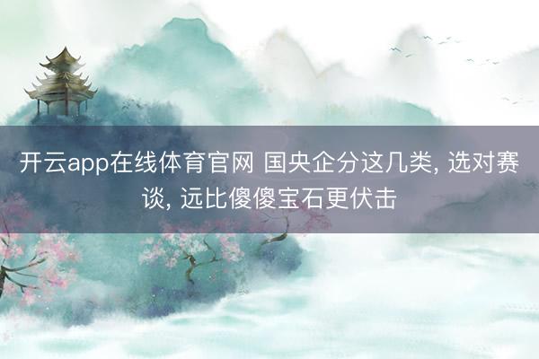 开云app在线体育官网 国央企分这几类， 选对赛谈， 远比傻傻宝石更伏击