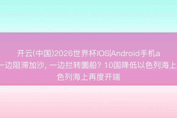 开云(中国)2026世界杯IOS|Android手机app下载 一边阻滞加沙, 一边拦转圜船? 10国降低以色列海上再度开端