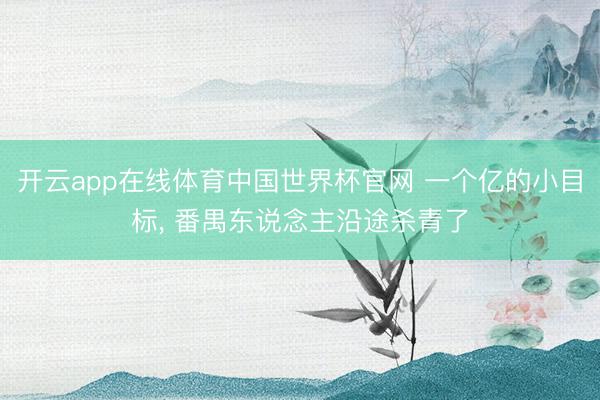 开云app在线体育中国世界杯官网 一个亿的小目标, 番禺东说念主沿途杀青了