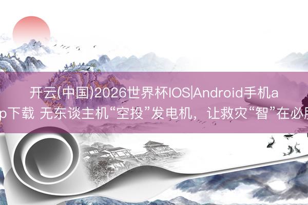 开云(中国)2026世界杯IOS|Android手机app下载 无东谈主机“空投”发电机,让救灾“智”在必胜