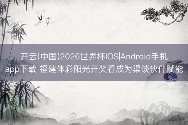 开云(中国)2026世界杯IOS|Android手机app下载 福建体彩阳光开奖看成为渠谈伙伴赋能