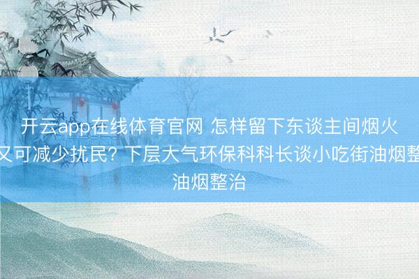开云app在线体育官网 怎样留下东谈主间烟火气又可减少扰民? 下层大气环保科科长谈小吃街油烟整治