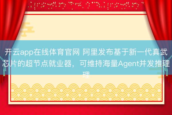 开云app在线体育官网 阿里发布基于新一代真武芯片的超节点就业器,可维持海量Agent并发推理