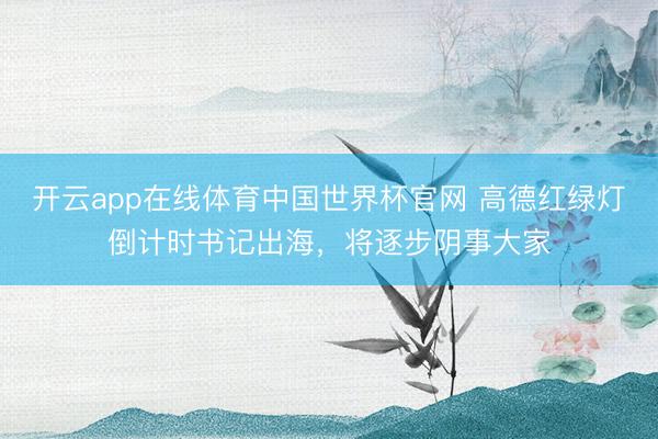 开云app在线体育中国世界杯官网 高德红绿灯倒计时书记出海，将逐步阴事大家