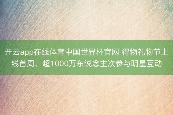 开云app在线体育中国世界杯官网 得物礼物节上线首周,超1000万东说念主次参与明星互动