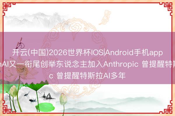 开云(中国)2026世界杯IOS|Android手机app下载 OpenAI又一衔尾创举东说念主加入Anthropic 曾提醒特斯拉AI多年
