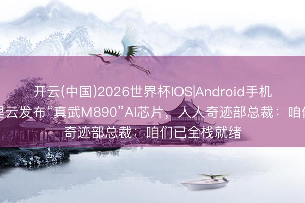 开云(中国)2026世界杯IOS|Android手机app下载 阿里云发布“真武M890”AI芯片,人人奇迹部总裁:咱们已全栈就绪
