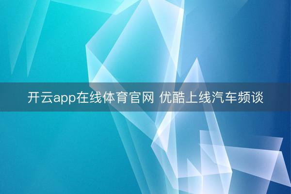 开云app在线体育官网 优酷上线汽车频谈